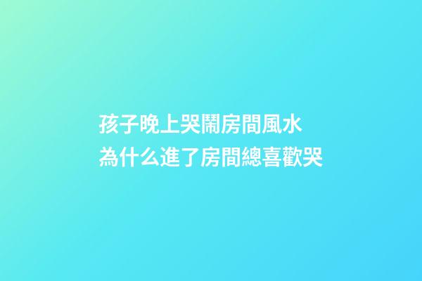 孩子晚上哭鬧房間風水 為什么進了房間總喜歡哭